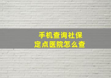 手机查询社保定点医院怎么查