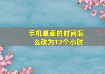 手机桌面的时间怎么改为12个小时