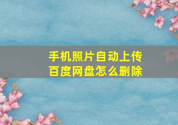 手机照片自动上传百度网盘怎么删除