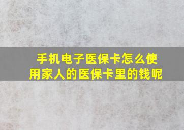 手机电子医保卡怎么使用家人的医保卡里的钱呢