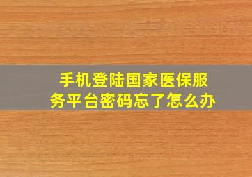 手机登陆国家医保服务平台密码忘了怎么办