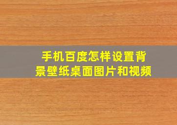 手机百度怎样设置背景壁纸桌面图片和视频