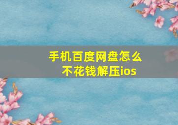 手机百度网盘怎么不花钱解压ios