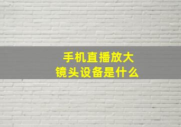 手机直播放大镜头设备是什么