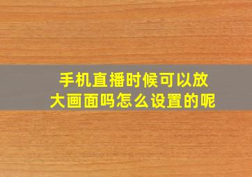 手机直播时候可以放大画面吗怎么设置的呢