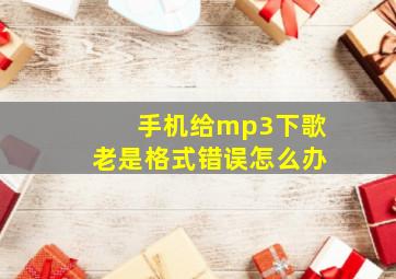 手机给mp3下歌老是格式错误怎么办