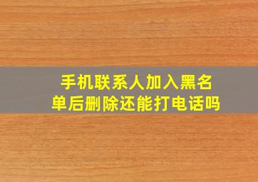 手机联系人加入黑名单后删除还能打电话吗