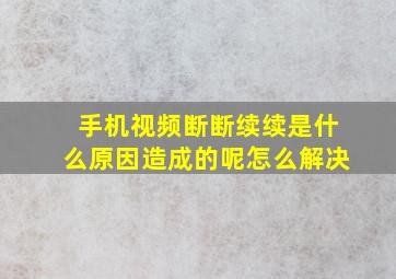 手机视频断断续续是什么原因造成的呢怎么解决