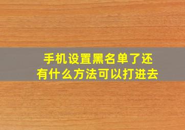 手机设置黑名单了还有什么方法可以打进去