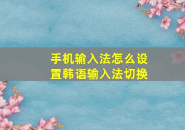 手机输入法怎么设置韩语输入法切换