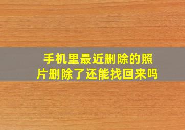 手机里最近删除的照片删除了还能找回来吗