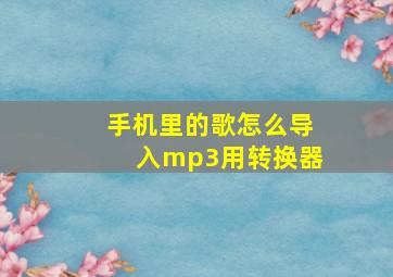 手机里的歌怎么导入mp3用转换器