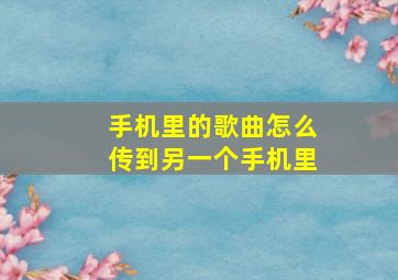 手机里的歌曲怎么传到另一个手机里