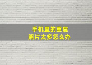 手机里的重复照片太多怎么办