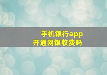 手机银行app开通网银收费吗