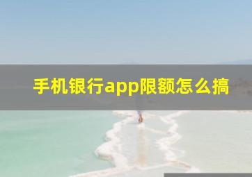 手机银行app限额怎么搞