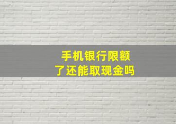 手机银行限额了还能取现金吗