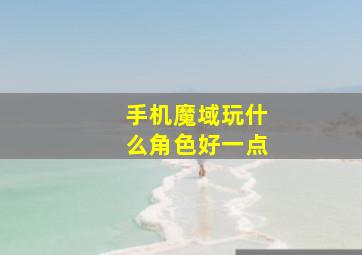 手机魔域玩什么角色好一点