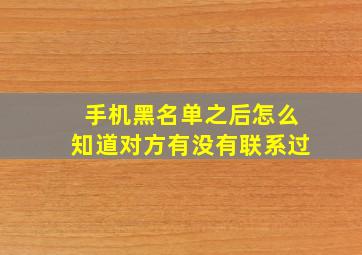 手机黑名单之后怎么知道对方有没有联系过