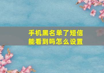 手机黑名单了短信能看到吗怎么设置