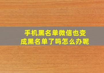 手机黑名单微信也变成黑名单了吗怎么办呢