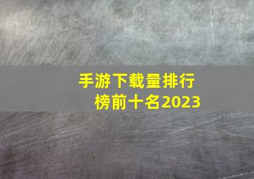 手游下载量排行榜前十名2023