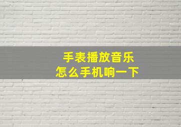 手表播放音乐怎么手机响一下