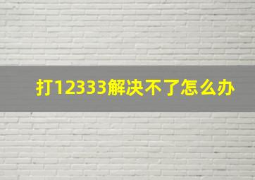 打12333解决不了怎么办