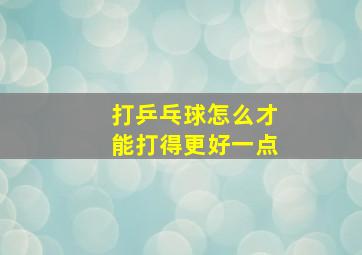 打乒乓球怎么才能打得更好一点