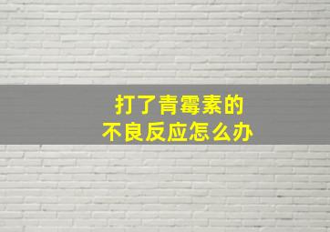 打了青霉素的不良反应怎么办