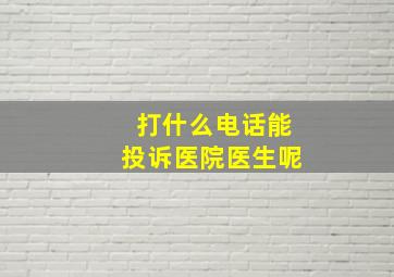 打什么电话能投诉医院医生呢