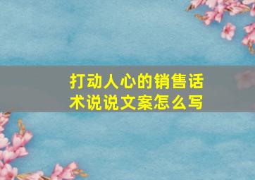 打动人心的销售话术说说文案怎么写