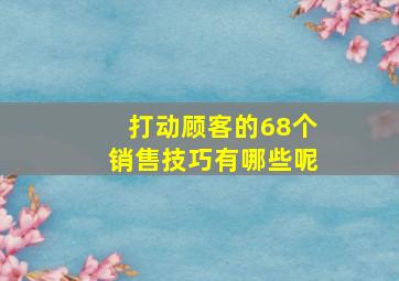 打动顾客的68个销售技巧有哪些呢