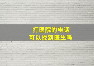 打医院的电话可以找到医生吗