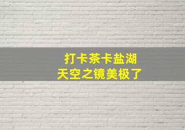 打卡茶卡盐湖天空之镜美极了