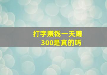 打字赚钱一天赚300是真的吗