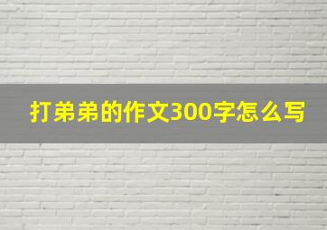 打弟弟的作文300字怎么写