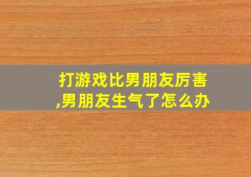 打游戏比男朋友厉害,男朋友生气了怎么办