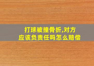 打球被撞骨折,对方应该负责任吗怎么赔偿