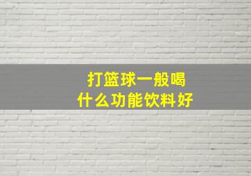 打篮球一般喝什么功能饮料好