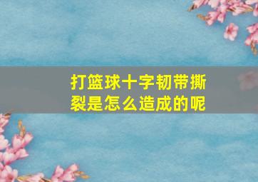 打篮球十字韧带撕裂是怎么造成的呢