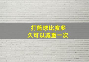 打篮球比赛多久可以减重一次