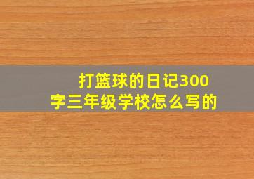 打篮球的日记300字三年级学校怎么写的