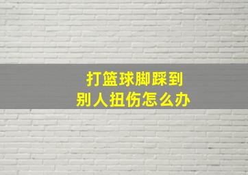 打篮球脚踩到别人扭伤怎么办