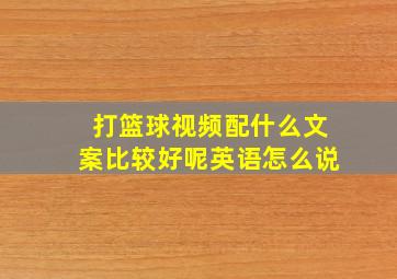 打篮球视频配什么文案比较好呢英语怎么说