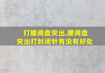 打腰间盘突出,腰间盘突出打封闭针有没有好处