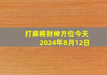 打麻将财神方位今天2024年8月12日