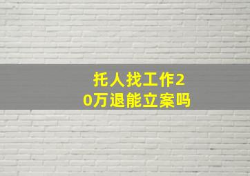 托人找工作20万退能立案吗