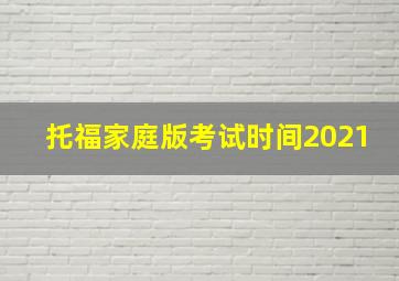 托福家庭版考试时间2021