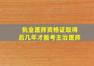 执业医师资格证取得后几年才能考主治医师